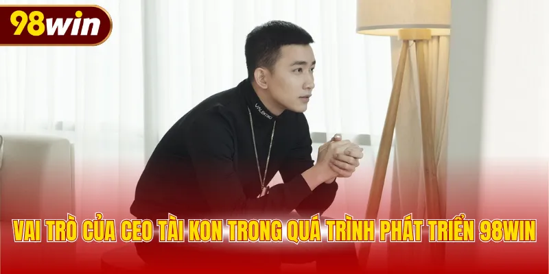 Vai trò của CEO Tài Kon trong quá trình phát triển 98WIN